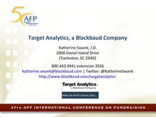 Target Analytics, a Blackbaud Company Katherine Swank, J.D. 2000 Daniel Island Drive Charleston, SC 29492 800.443.9441 extension 3926 [email_address]  | Twitter: @KatherineSwank http://www.blackbaud.com/targetanalytics   
