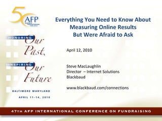 Everything You Need to Know About Measuring Online Results  But Were Afraid to Ask April 12, 2010 Steve MacLaughlin Director  – Internet Solutions Blackbaud www.blackbaud.com/connections 
