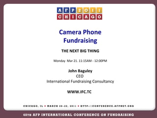 Camera Phone Fundraising THE NEXT BIG THING Monday  Mar 21. 11:15AM - 12:00PM John Baguley CEO  International Fundraising Consultancy WWW.IFC.TC  