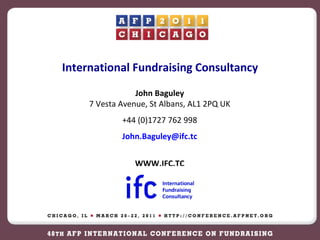 International Fundraising Consultancy John Baguley 7 Vesta Avenue, St Albans, AL1 2PQ UK +44 (0)1727 762 998 [email_address] WWW.IFC.TC 