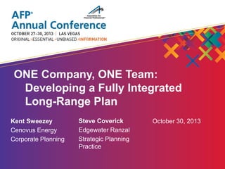 ONE Company, ONE Team:
Developing a Fully Integrated
Long-Range Plan
Kent Sweezey
Cenovus Energy
Corporate Planning

Steve Coverick
Edgewater Ranzal
Strategic Planning
Practice

October 30, 2013

 