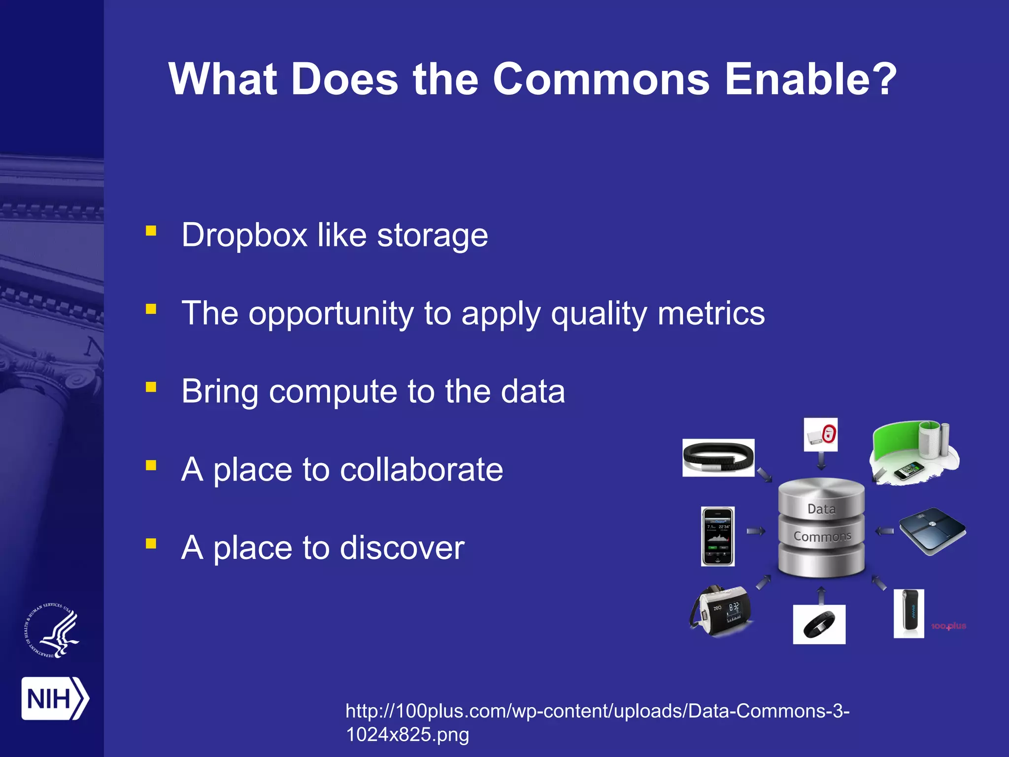 What Does the Commons Enable?
 Dropbox like storage
 The opportunity to apply quality metrics
 Bring compute to the data
 A place to collaborate
 A place to discover
http://100plus.com/wp-content/uploads/Data-Commons-3-
1024x825.png
 