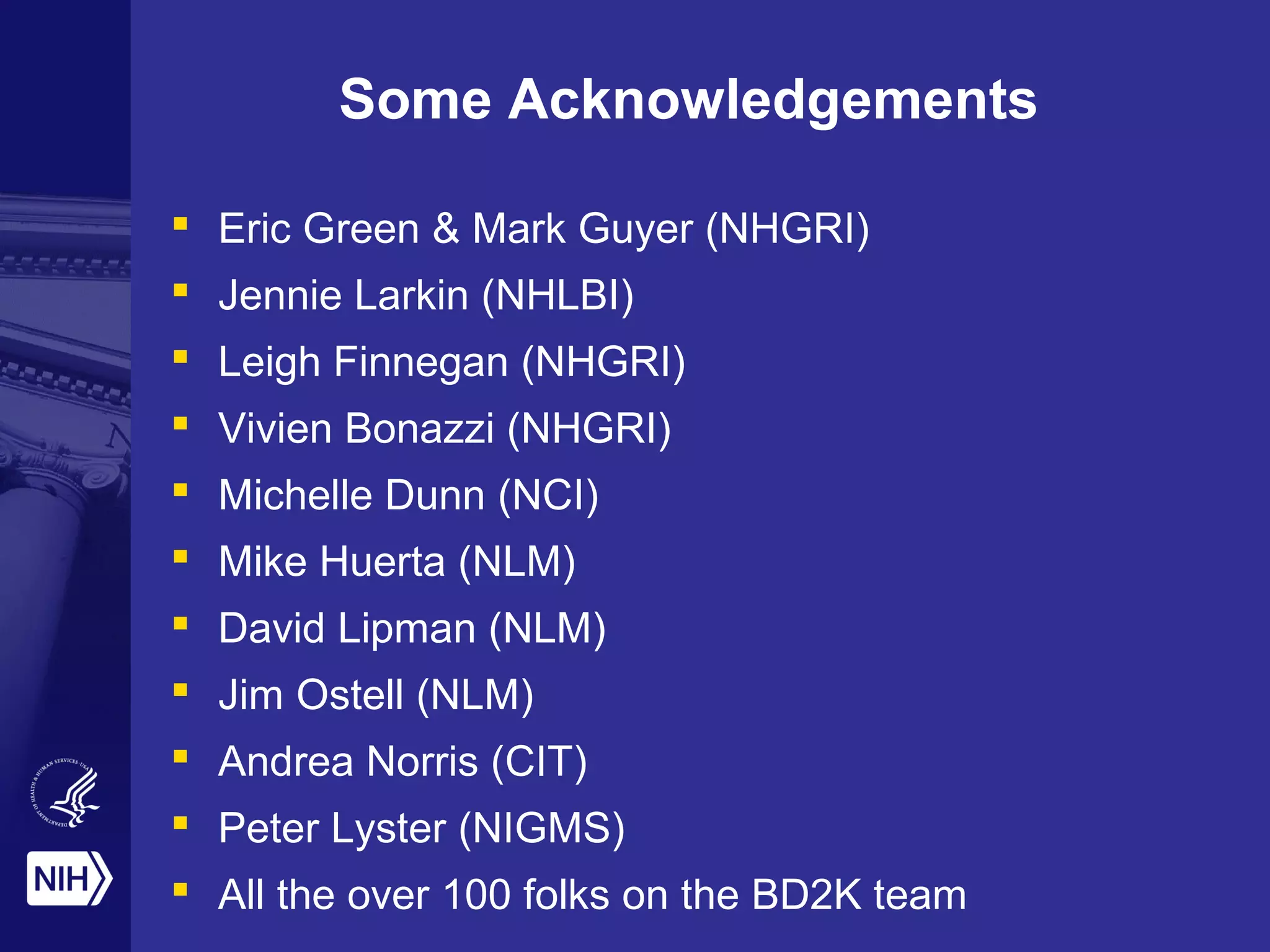 Some Acknowledgements
 Eric Green & Mark Guyer (NHGRI)
 Jennie Larkin (NHLBI)
 Leigh Finnegan (NHGRI)
 Vivien Bonazzi (NHGRI)
 Michelle Dunn (NCI)
 Mike Huerta (NLM)
 David Lipman (NLM)
 Jim Ostell (NLM)
 Andrea Norris (CIT)
 Peter Lyster (NIGMS)
 All the over 100 folks on the BD2K team
 