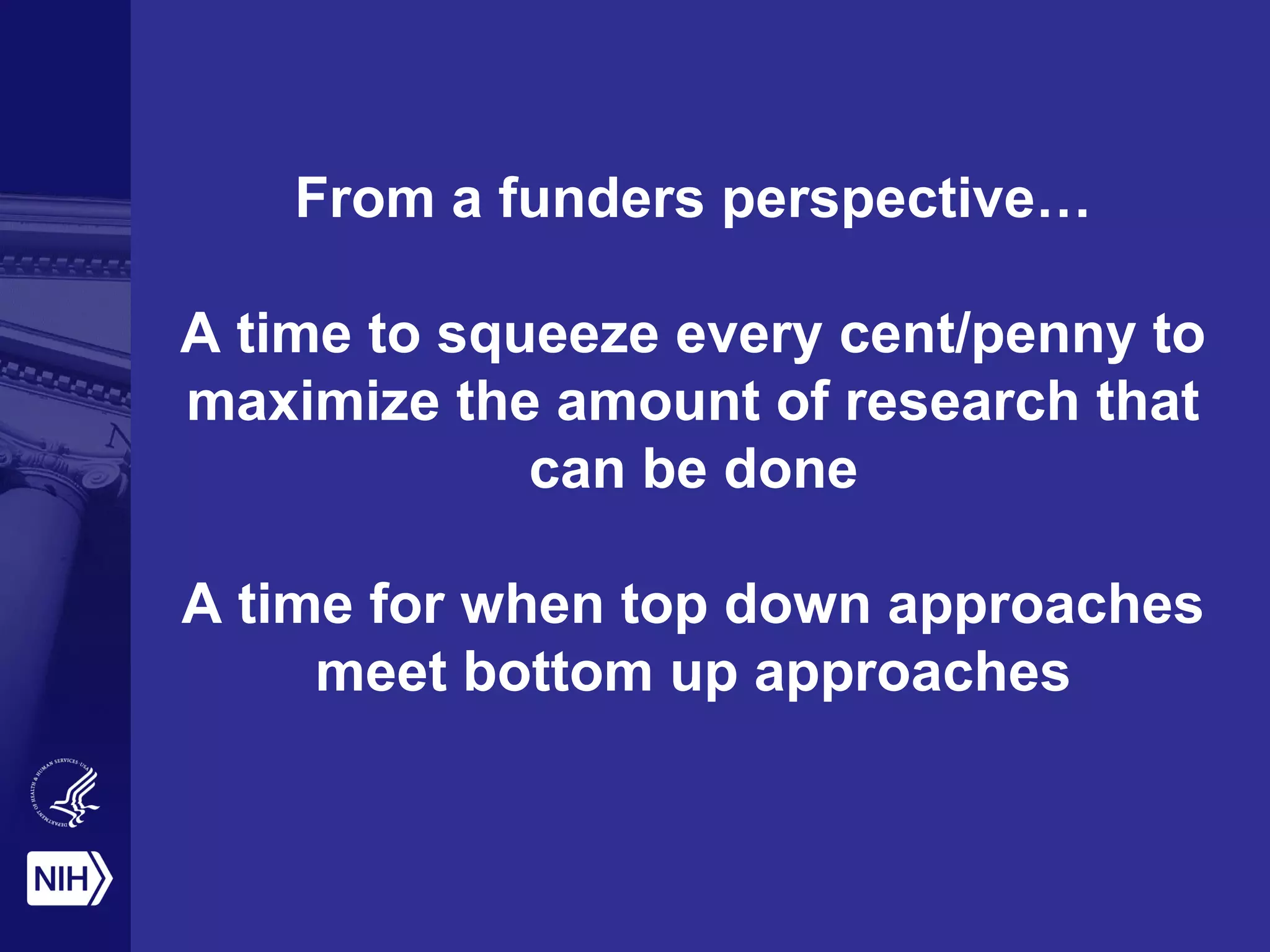 From a funders perspective…
A time to squeeze every cent/penny to
maximize the amount of research that
can be done
A time for when top down approaches
meet bottom up approaches
 