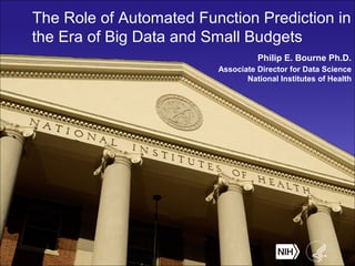 The Role of Automated Function Prediction in
the Era of Big Data and Small Budgets
Philip E. Bourne Ph.D.
Associate Director for Data Science
National Institutes of Health
 