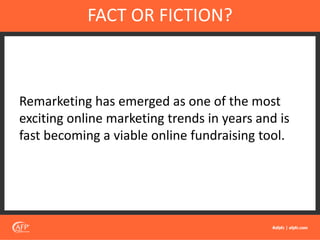 Remarketing has emerged as one of the most
exciting online marketing trends in years and is
fast becoming a viable online fundraising tool.
FACT OR FICTION?
 
