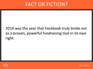 2014 was the year that Facebook truly broke out
as a proven, powerful fundraising tool in its own
right.
FACT OR FICTION?
 