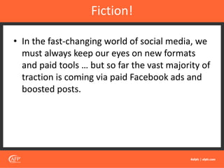 • In the fast-changing world of social media, we
must always keep our eyes on new formats
and paid tools … but so far the vast majority of
traction is coming via paid Facebook ads and
boosted posts.
Fiction!
 