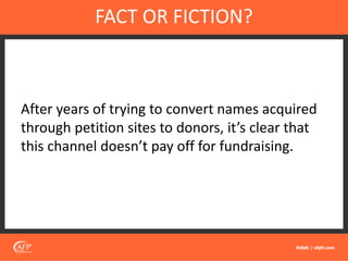 After years of trying to convert names acquired
through petition sites to donors, it’s clear that
this channel doesn’t pay off for fundraising.
FACT OR FICTION?
 