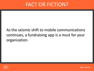As the seismic shift to mobile communications
continues, a fundraising app is a must for your
organization.
FACT OR FICTION?
 