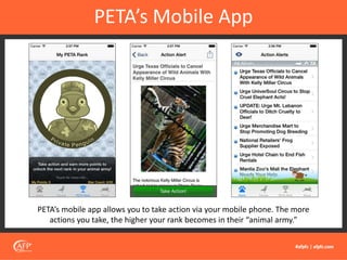 PETA’s Mobile App
PETA’s mobile app allows you to take action via your mobile phone. The more
actions you take, the higher your rank becomes in their “animal army.”
 