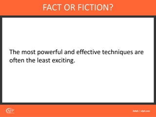 The most powerful and effective techniques are
often the least exciting.
FACT OR FICTION?
 