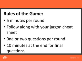 Rules of the Game:
• 5 minutes per round
• Follow along with your jargon cheat
sheet
• 0ne or two questions per round
• 10 minutes at the end for final
questions
 