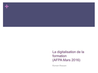 +
La digitalisation de la
formation
(AFPA Mars 2016)
Romain Rissoan
 