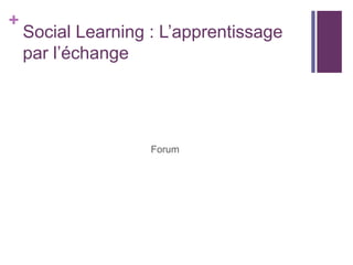 +
Social Learning : L’apprentissage
par l’échange
Forum
 
