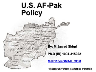 U.S. AF-Pak
Policy
By: M.Jawad Shigri
Ph.D (IR) 1094-315022
MJF110@GMAIL.COM
Preston University Islamabad Pakistan
 
