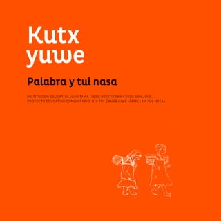 Kutx
yuwe
Palabra y tul nasa
INSTITUCIÓN EDUCATIVA JUAN TAMA. SEDE BOTATIERRA Y SEDE SAN JOSÉ.
PROYECTO EDUCATIVO COMUNITARIO: U´Y TUL ÇXHAB KIWE «SEMILLA Y TUL NASA»
 