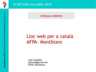 Experiències TAC  a la Formació de Persones Adultes | juny de 2010 Lloc web per a català AFPA- M ontblanc Joan Casellas [email_address] AFPA- Montblanc Llengua catalana 4t SETICPA Curs 2009 / 2010 