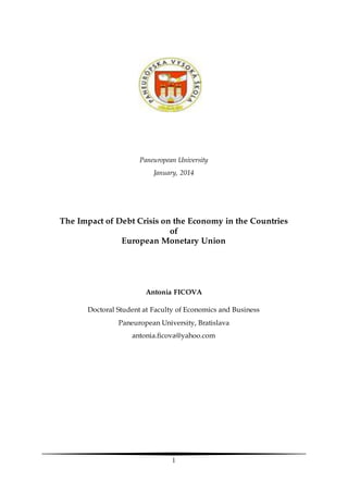1
Paneuropean University
January, 2014
The Impact of Debt Crisis on the Economy in the Countries
of
European Monetary Union
Antonia FICOVA
Doctoral Student at Faculty of Economics and Business
Paneuropean University, Bratislava
antonia.ficova@yahoo.com
 