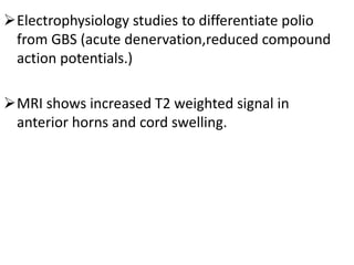Electrophysiology studies to differentiate polio
from GBS (acute denervation,reduced compound
action potentials.)
MRI shows increased T2 weighted signal in
anterior horns and cord swelling.
 