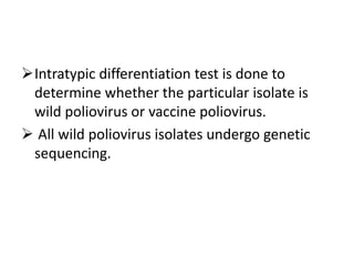 Intratypic differentiation test is done to
determine whether the particular isolate is
wild poliovirus or vaccine poliovirus.
 All wild poliovirus isolates undergo genetic
sequencing.
 