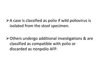 A case is classified as polio if wild poliovirus is
isolated from the stool specimen.
Others undergo additional investigations & are
classified as compatible with polio or
discarded as nonpolio AFP.
 