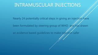 INTRAMUSCULAR INJECTIONS
Nearly 24 potentially critical steps in giving an injection have
been formulated by steering group of WHO and has drawn
an evidence based guidelines to make injection safer
 