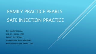 FAMILY PRACTICE PEARLS
SAFE INJECTION PRACTICE
DR. KAMLESH LALA
M.B.B.S.; D.PED, FCGP
FAMILY PHYSICIAN
NARANPURA AND SHAHIBAG
KAMLESHLALA@HOTMAIL.COM
 