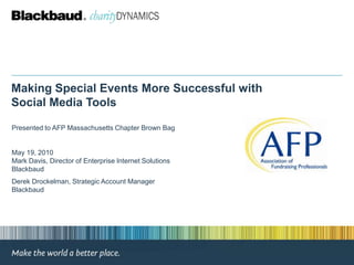 Making Special Events More Successful with
Social Media Tools

Presented to AFP Massachusetts Chapter Brown Bag


May 19, 2010
Mark Davis, Director of Enterprise Internet Solutions
Blackbaud
Derek Drockelman, Strategic Account Manager
Blackbaud
 