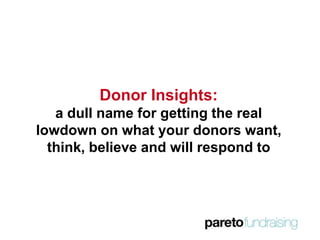 Donor Insights:
a dull name for getting the real
lowdown on what your donors want,
think, believe and will respond to
 