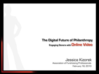 The Digital Future of Philanthropy
    Engaging Donors with   Online Video


                    Jessica Kizorek
       Association of Fundraising Professionals
                           February 18, 2010
 