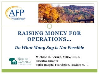 RAISING MONEY FOR
   OPERATIONS…
Do What Many Say is Not Possible

         Michele R. Berard, MBA, CFRE
         Executive Director
         Butler Hospital Foundation, Providence, RI
 