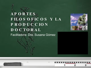 APORTES FILOSOFICOS Y LA PRODUCCION DOCTORAL Facilitadora: Dra. Susana Gómez 