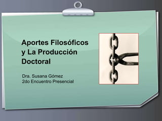 Aportes Filosóficos
y La Producción
Doctoral
Dra. Susana Gómez
2do Encuentro Presencial
 