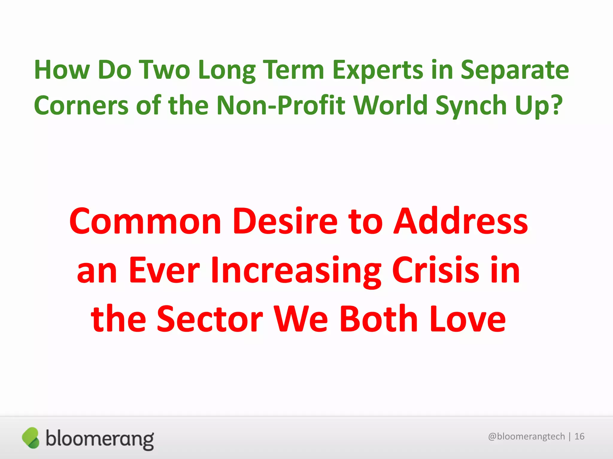 How Do Two Long Term Experts in Separate
Corners of the Non-Profit World Synch Up?

Common Desire to Address
an Ever Increasing Crisis in
the Sector We Both Love
@bloomerangtech | 16

 