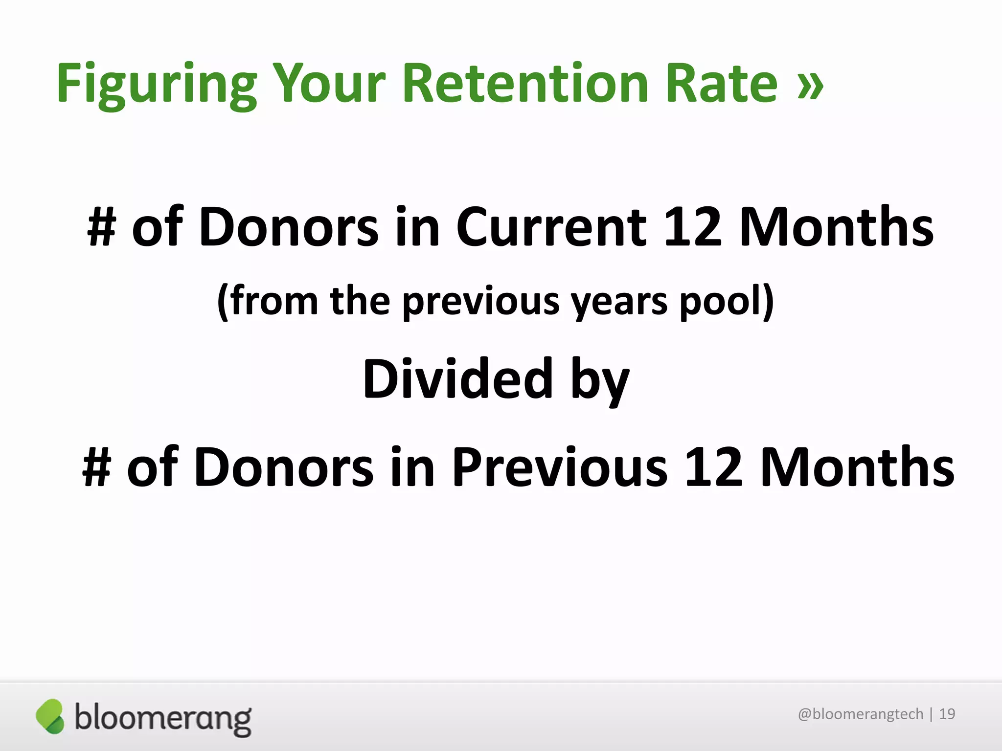 Figuring Your Retention Rate »
# of Donors in Current 12 Months
(from the previous years pool)

Divided by
# of Donors in Previous 12 Months

@bloomerangtech | 19

 