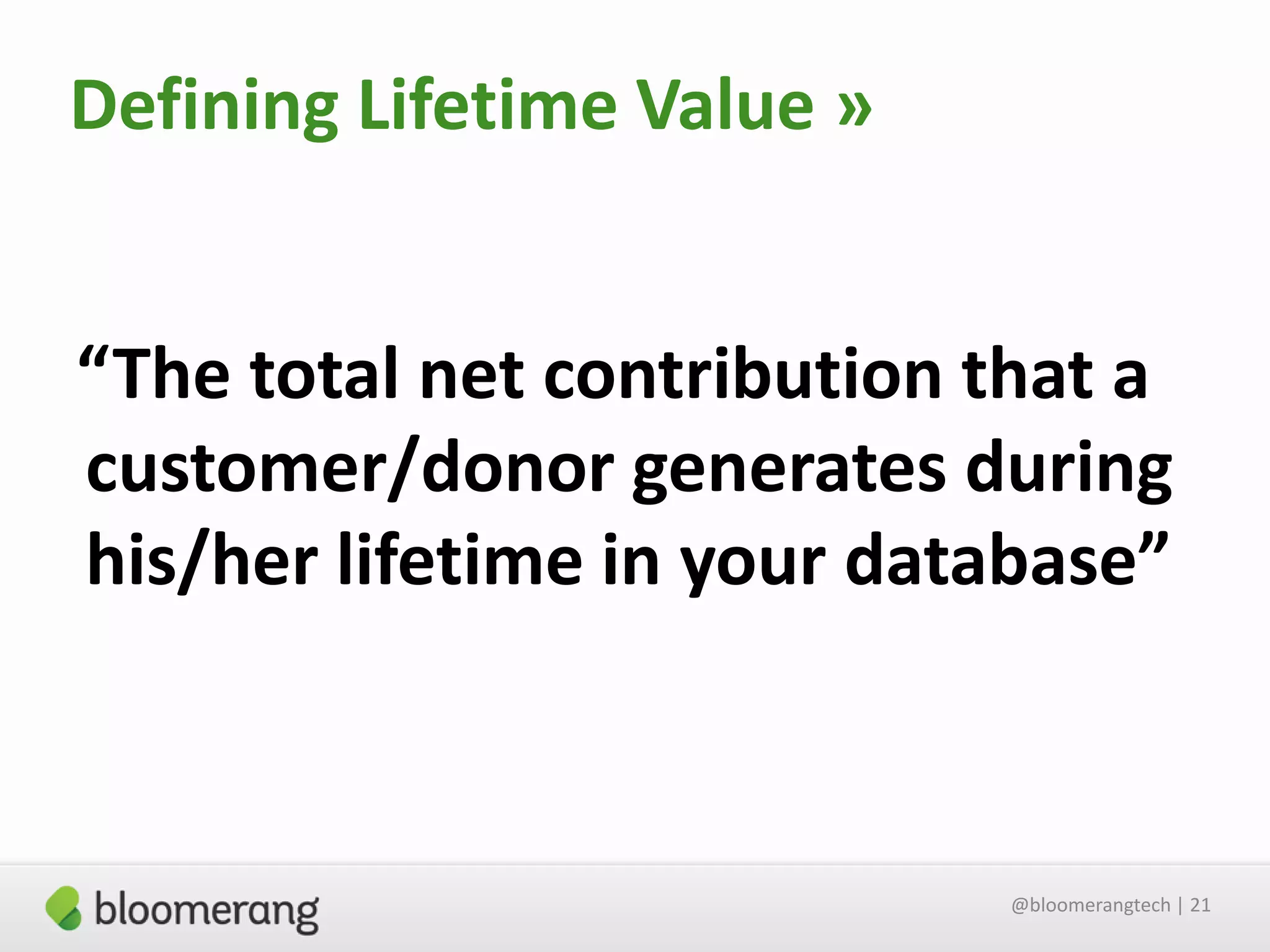 Defining Lifetime Value »

“The total net contribution that a
customer/donor generates during
his/her lifetime in your database”

@bloomerangtech | 21

 