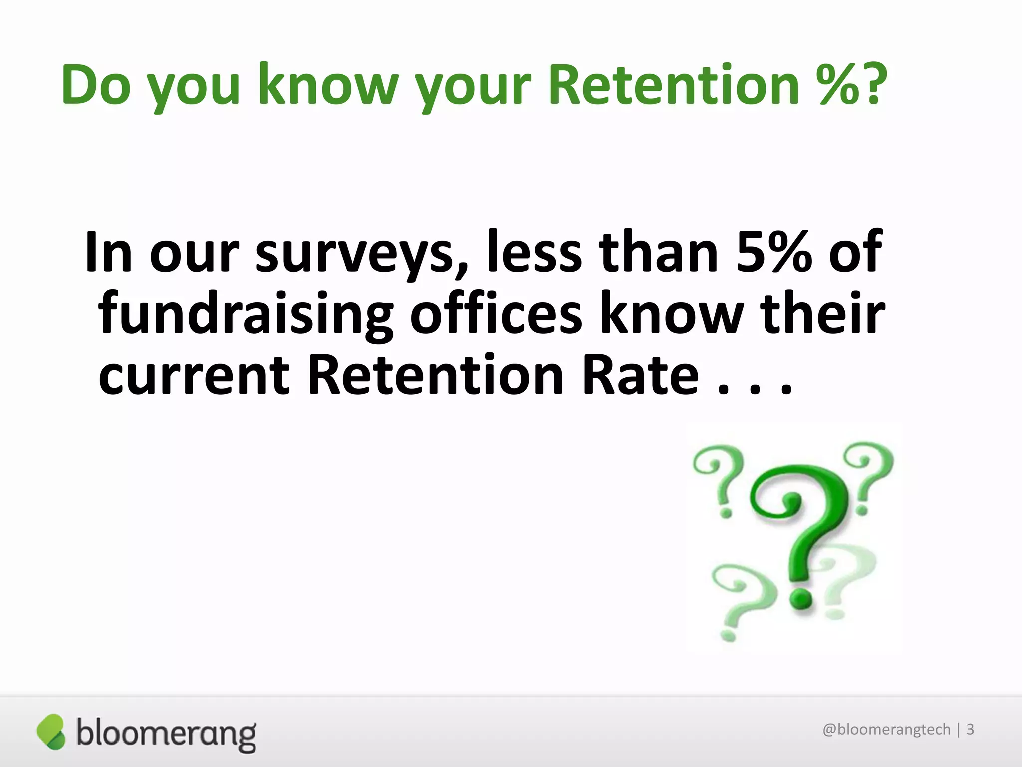 Do you know your Retention %?

In our surveys, less than 5% of
fundraising offices know their
current Retention Rate . . .

@bloomerangtech | 3

 