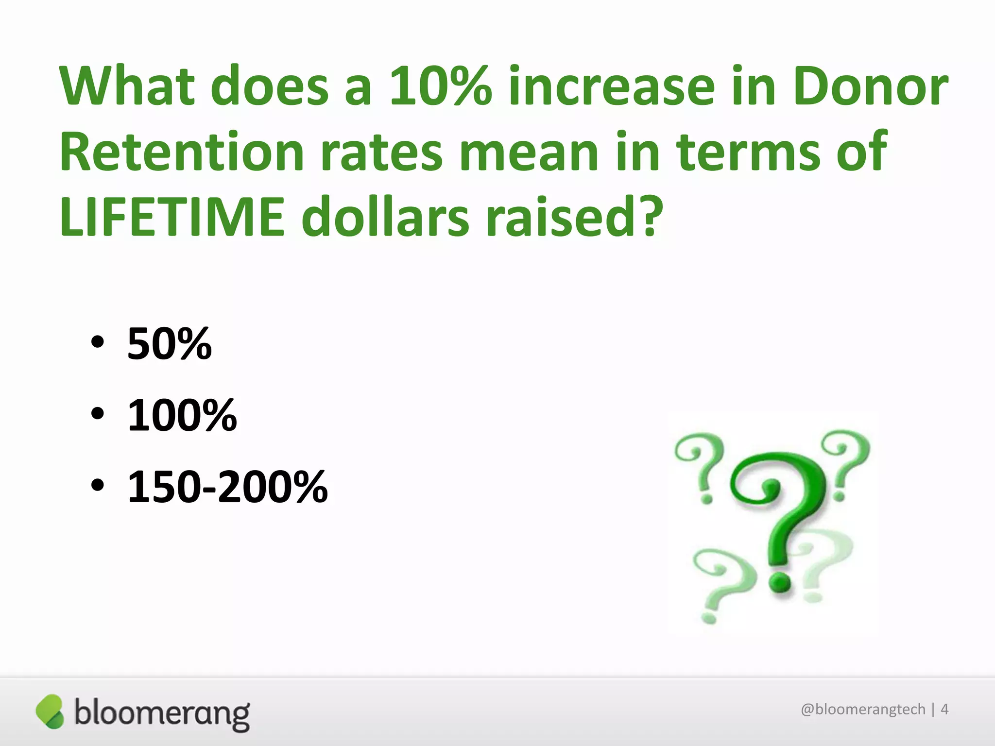 What does a 10% increase in Donor
Retention rates mean in terms of
LIFETIME dollars raised?
• 50%
• 100%
• 150-200%

@bloomerangtech | 4

 