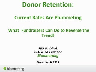 Donor Retention:
Current Rates Are Plummeting
What Fundraisers Can Do
to Reverse the Trend!
Jay B. Love

CEO & Co-Founder

Bloomerang

December 6, 2013

 