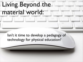 Living Beyond the
material world:

Isn’t it time to develop a pedagogy of
technology for physical education?

 