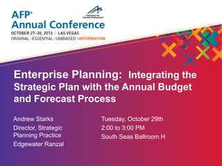 Enterprise Planning: Integrating the
Strategic Plan with the Annual Budget
and Forecast Process
Andrew Starks
Director, Strategic
Planning Practice
Edgewater Ranzal

Tuesday, October 29th
2:00 to 3:00 PM
South Seas Ballroom H

 