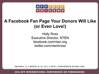 A Facebook Fan Page Your Donors Will Like (or Even Love!) Presentation Title Subtitle and date You may include your name, title and  company information here.   Holly Ross Executive Director, NTEN facebook.com/nten.org twitter.com/ntenhross 