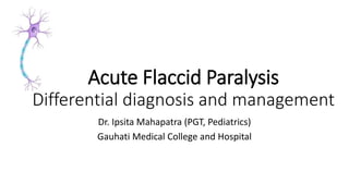 Acute Flaccid Paralysis
Differential diagnosis and management
Dr. Ipsita Mahapatra (PGT, Pediatrics)
Gauhati Medical College and Hospital
 