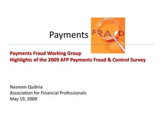 Payments Fraud
Payments Fraud Working Group
Highlights of the 2009 AFP Payments Fraud & Control Survey



Nasreen Quibria
Association for Financial Professionals
May 19, 2009
 