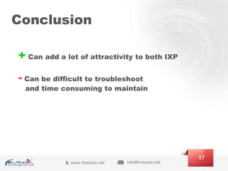 Conclusion
+ Can add a lot of attractivity to both IXP
- Can be difficult to troubleshoot
and time consuming to maintain
17
 