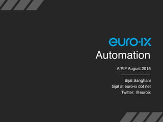 Automation
AfPIF August 2015
Bijal Sanghani
bijal at euro-ix dot net
Twitter: @euroix
 