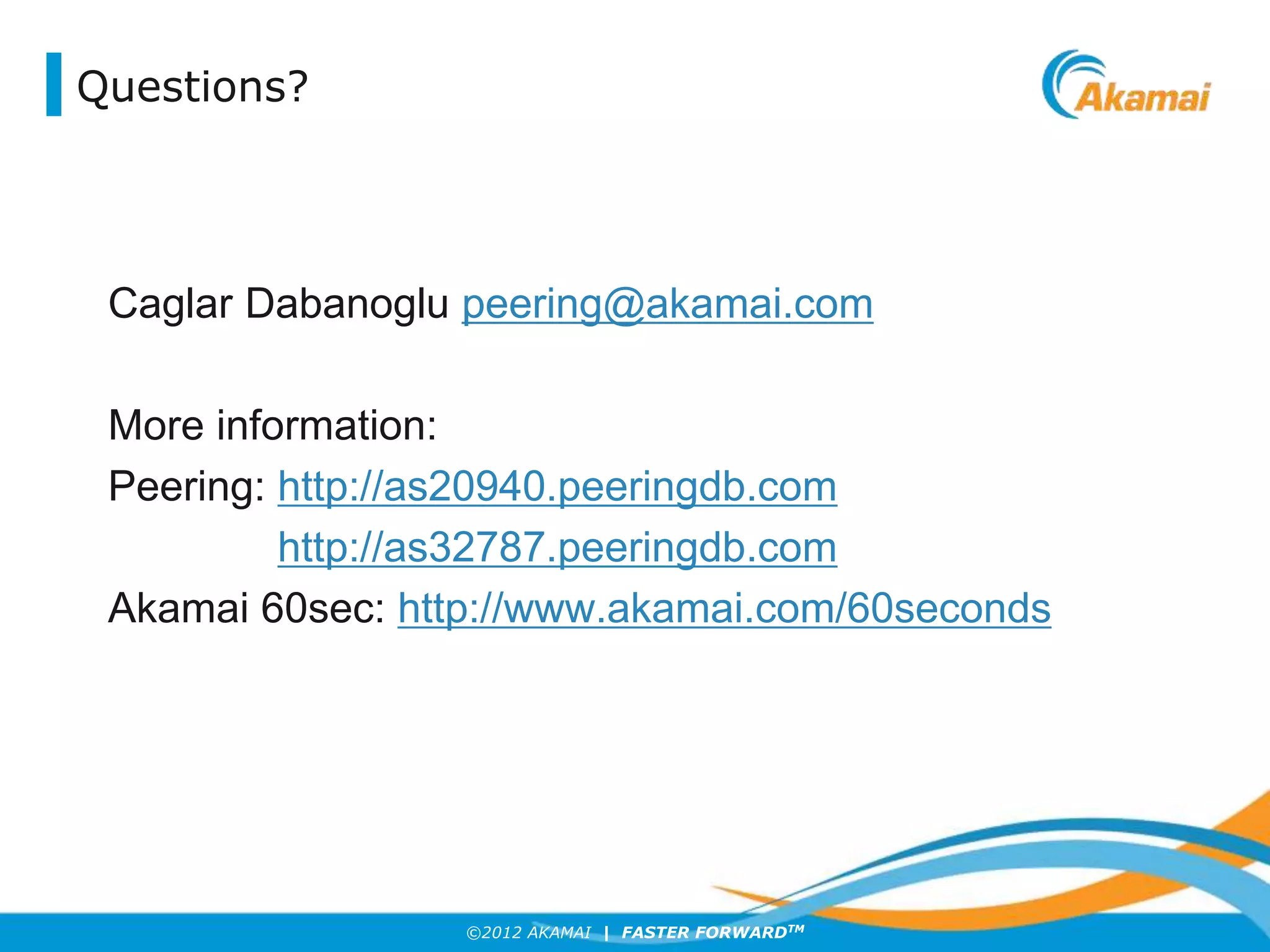 ©2012 AKAMAI | FASTER FORWARDTM
Questions?
Caglar Dabanoglu peering@akamai.com
More information:
Peering: http://as20940.peeringdb.com
http://as32787.peeringdb.com
Akamai 60sec: http://www.akamai.com/60seconds
 