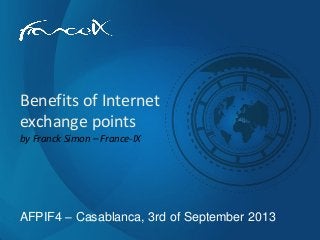 AFPIF4 – Casablanca, 3rd of September 2013
Benefits of Internet
exchange points
by Franck Simon – France-IX
 