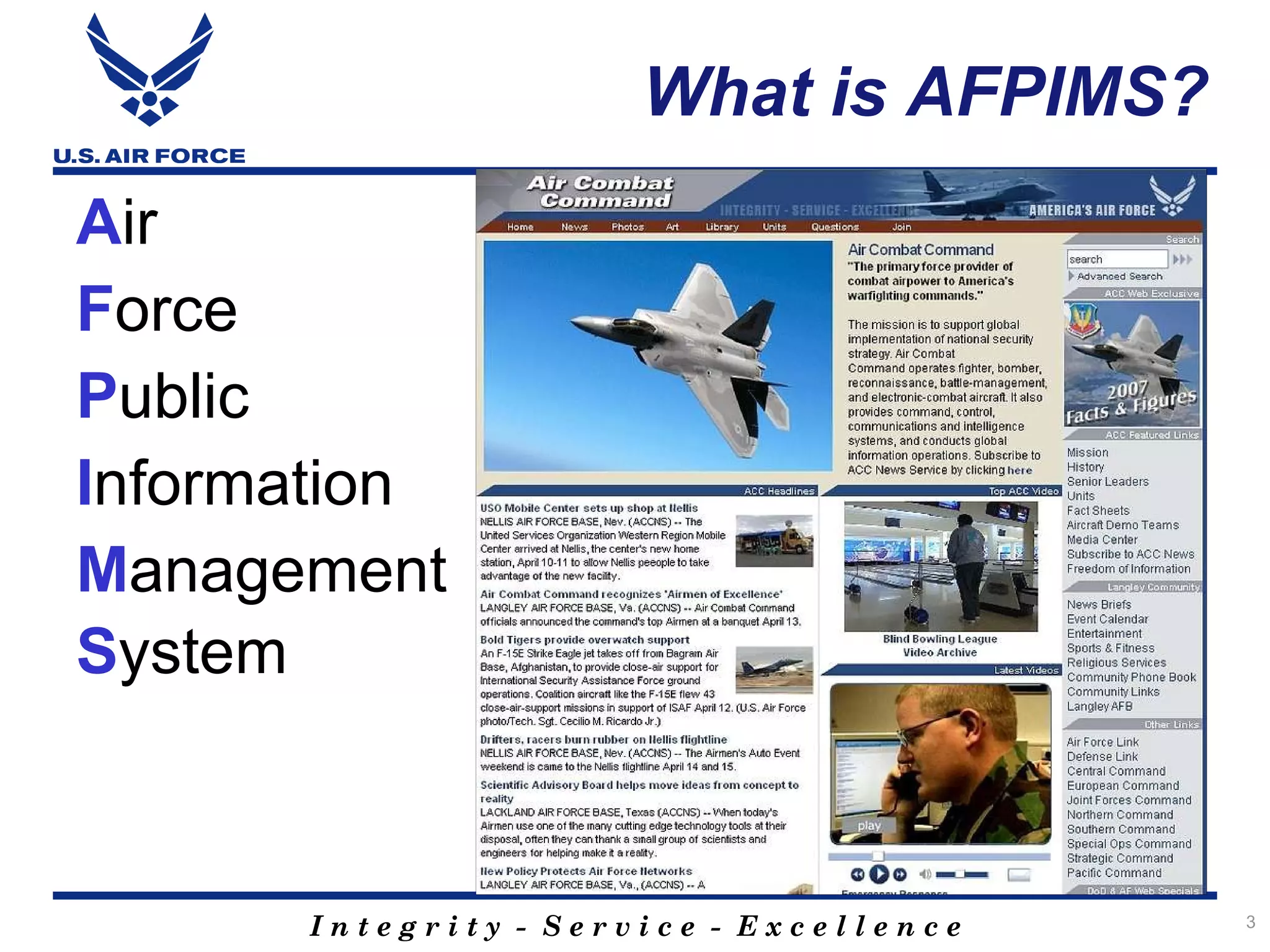 What is AFPIMS?
Air
Force
Public
Information
Management
System



      Integrity - Service - Excellence   3
 